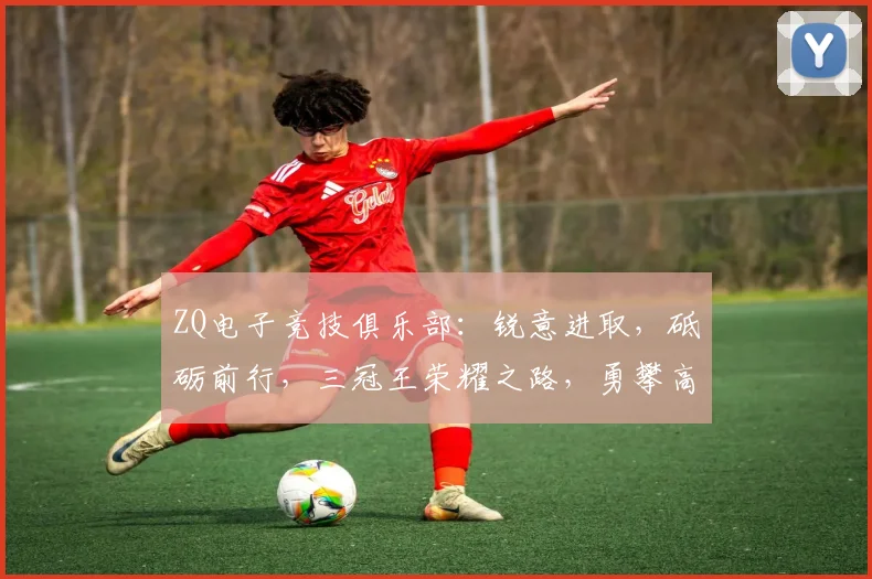 ZQ电子竞技俱乐部：锐意进取，砥砺前行，三冠王荣耀之路，勇攀高峰，再创辉煌