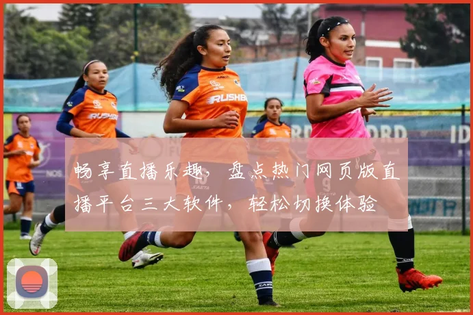 畅享直播乐趣，盘点热门网页版直播平台三大软件，轻松切换体验