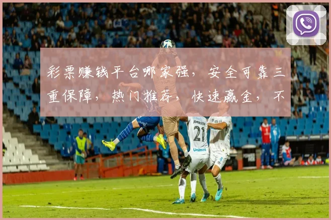 彩票赚钱平台哪家强，安全可靠三重保障，热门推荐，快速赢金，不容错过，体验即享