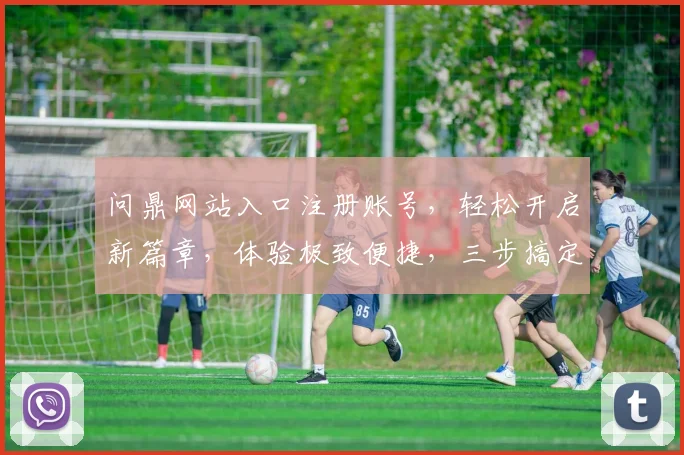 问鼎网站入口注册账号，轻松开启新篇章，体验极致便捷，三步搞定