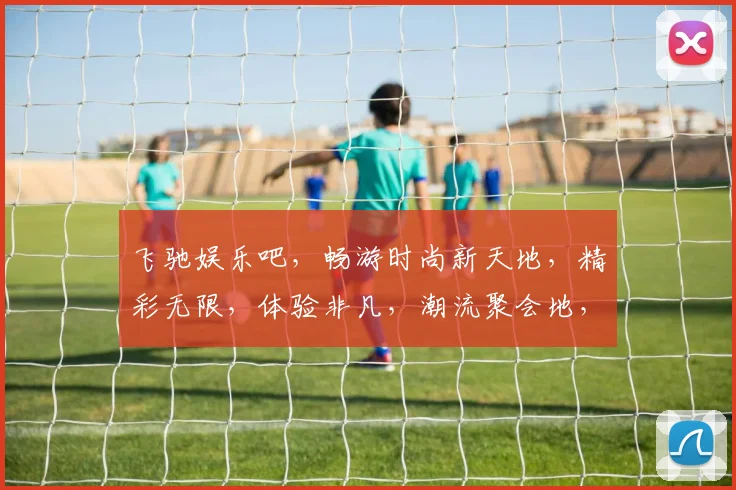 飞驰娱乐吧，畅游时尚新天地，精彩无限，体验非凡，潮流聚会地，一网打尽